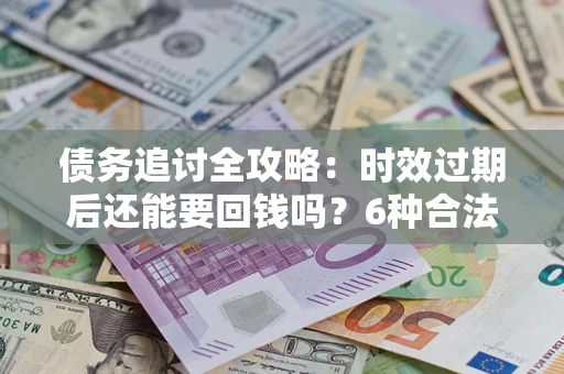 武汉债务追讨全攻略：时效过期后还能要回钱吗？6种合法手段助你维权