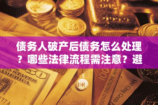 武汉债务人破产后债务怎么处理？哪些法律流程需注意？避免踩坑指南