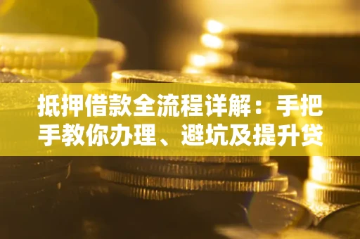 武汉抵押借款全流程详解：手把手教你办理、避坑及提升贷款额度