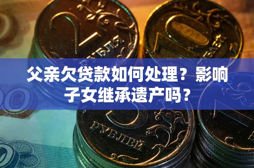 武汉父亲欠贷款如何处理？影响子女继承遗产吗？