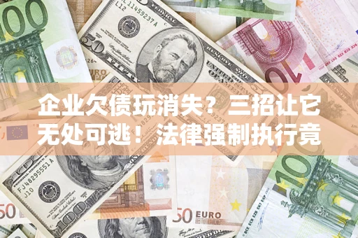 武汉企业欠债玩消失？三招让它无处可逃！法律强制执行竟比讨债公司还狠？
