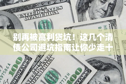 武汉别再被高利贷坑！这几个清债公司避坑指南让你少走十年弯路