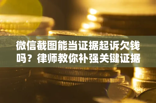 武汉微信截图能当证据起诉欠钱吗？律师教你补强关键证据