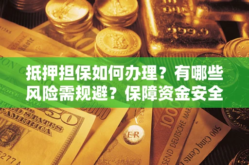 武汉抵押担保如何办理？有哪些风险需规避？保障资金安全