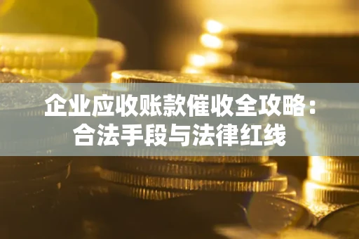 武汉企业应收账款催收全攻略：合法手段与法律红线