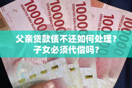 武汉父亲贷款债不还如何处理？子女必须代偿吗？
