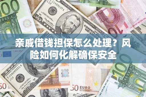 武汉亲戚借钱担保怎么处理？风险如何化解确保安全