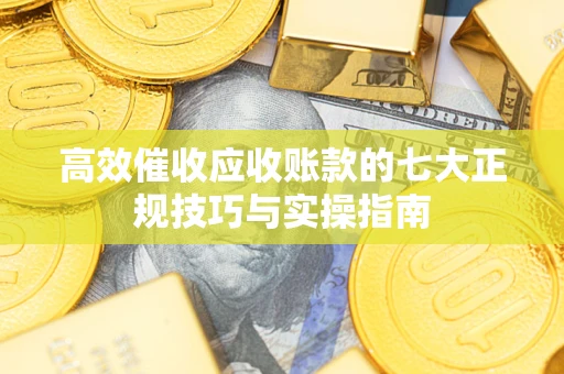 武汉高效催收应收账款的七大正规技巧与实操指南