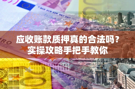 武汉应收账款质押真的合法吗？实操攻略手把手教你