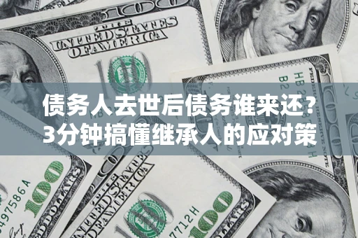 武汉债务人去世后债务谁来还？3分钟搞懂继承人的应对策略