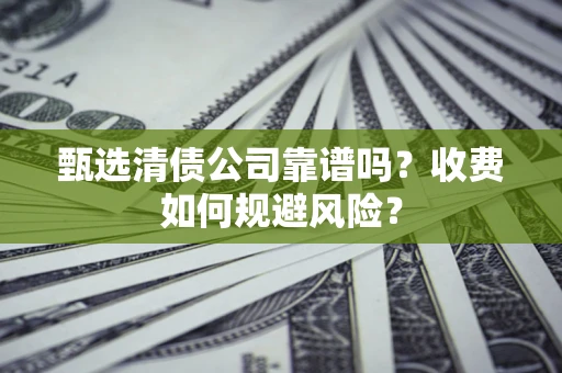 武汉甄选清债公司靠谱吗？收费如何规避风险？