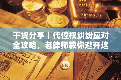 武汉干货分享｜代位权纠纷应对全攻略，老律师教你避开这5大雷区