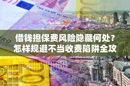 武汉借钱担保费风险隐藏何处？怎样规避不当收费陷阱全攻略！