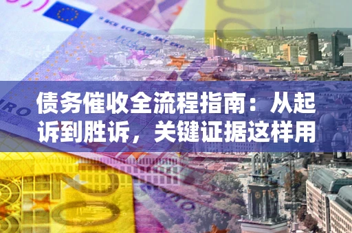 武汉债务催收全流程指南：从起诉到胜诉，关键证据这样用