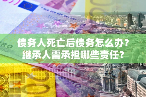 武汉债务人死亡后债务怎么办？继承人需承担哪些责任？