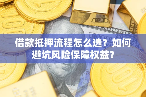 武汉借款抵押流程怎么选？如何避坑风险保障权益？