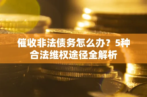 武汉催收非法债务怎么办？5种合法维权途径全解析