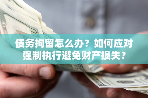 武汉债务拘留怎么办？如何应对强制执行避免财产损失？