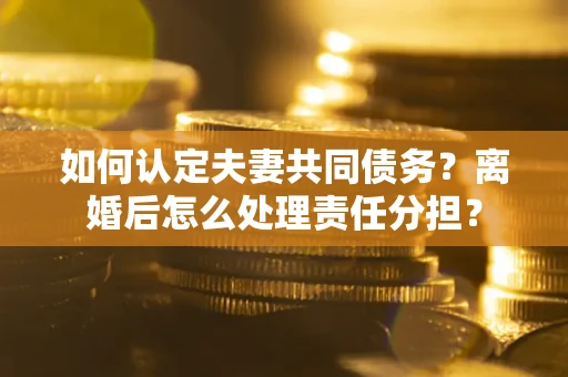 武汉如何认定夫妻共同债务？离婚后怎么处理责任分担？
