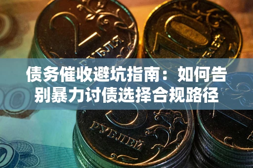 武汉债务催收避坑指南：如何告别暴力讨债选择合规路径