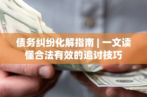 武汉债务纠纷化解指南 | 一文读懂合法有效的追讨技巧