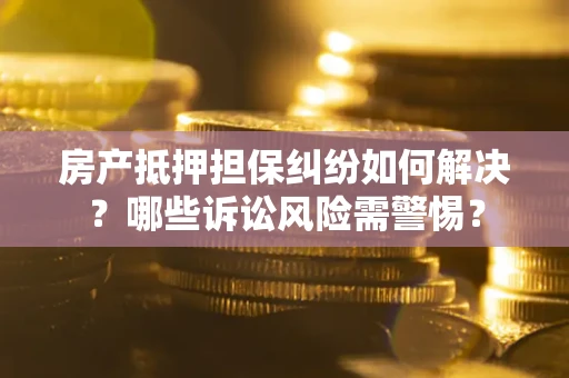 武汉房产抵押担保纠纷如何解决？哪些诉讼风险需警惕？
