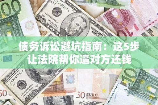 武汉债务诉讼避坑指南：这5步让法院帮你逼对方还钱