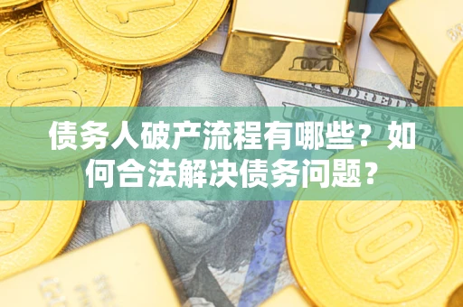 武汉债务人破产流程有哪些？如何合法解决债务问题？