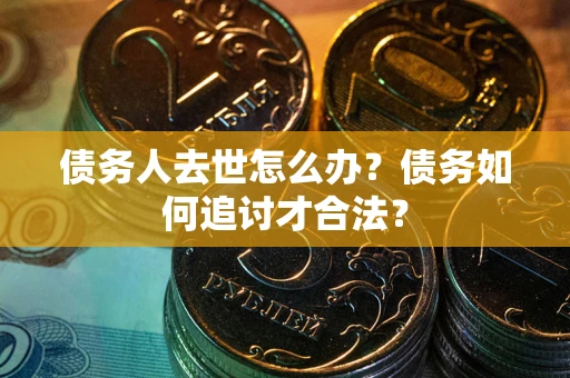 武汉债务人去世怎么办？债务如何追讨才合法？