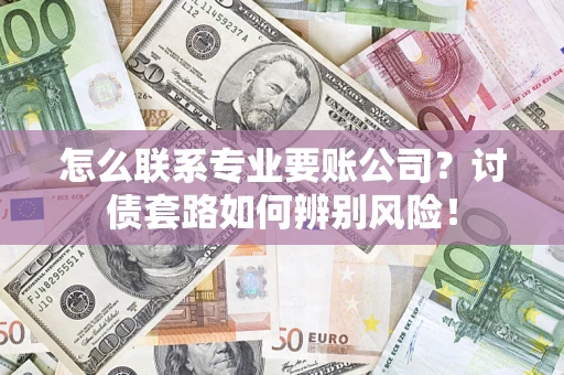 武汉怎么联系专业要账公司？讨债套路如何辨别风险！