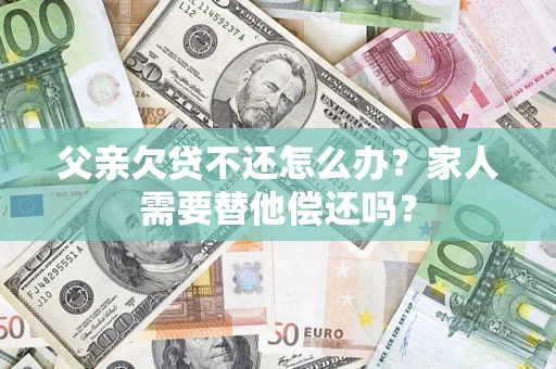 武汉父亲欠贷不还怎么办？家人需要替他偿还吗？