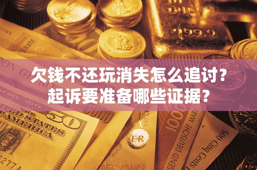 武汉欠钱不还玩消失怎么追讨？起诉要准备哪些证据？