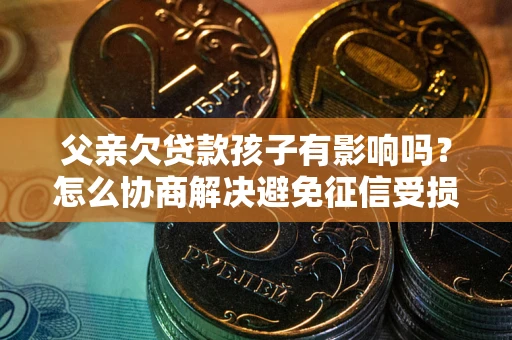 武汉父亲欠贷款孩子有影响吗？怎么协商解决避免征信受损？