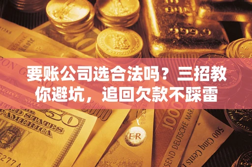 武汉要账公司选合法吗？三招教你避坑，追回欠款不踩雷