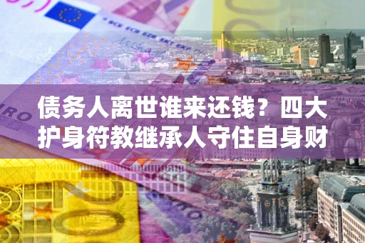 武汉债务人离世谁来还钱？四大护身符教继承人守住自身财产