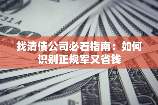 武汉找清债公司必看指南：如何识别正规军又省钱