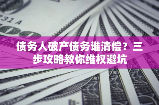 武汉债务人破产债务谁清偿?三步攻略教你维权避坑 武汉债务人破产债务谁清偿?三步攻略教你维权避坑