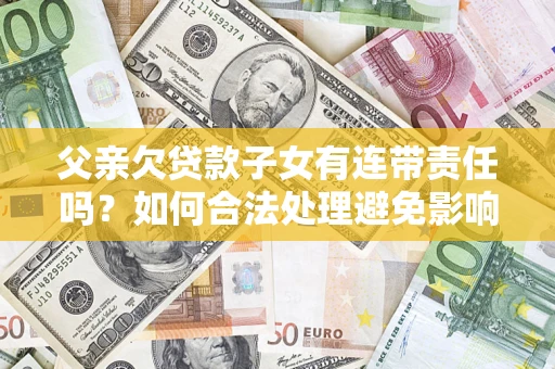 武汉父亲欠贷款子女有连带责任吗？如何合法处理避免影响？