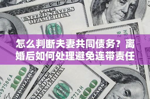 武汉怎么判断夫妻共同债务？离婚后如何处理避免连带责任？