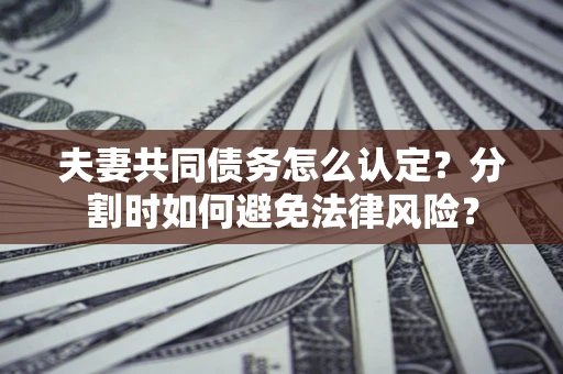 武汉夫妻共同债务怎么认定？分割时如何避免法律风险？