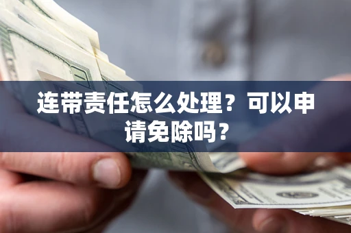 武汉连带责任怎么处理？可以申请免除吗？