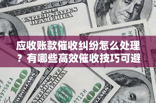 武汉应收账款催收纠纷怎么处理？有哪些高效催收技巧可避免坏账？