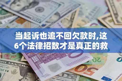 武汉当起诉也追不回欠款时,这6个法律招数才是真正的救命稻草