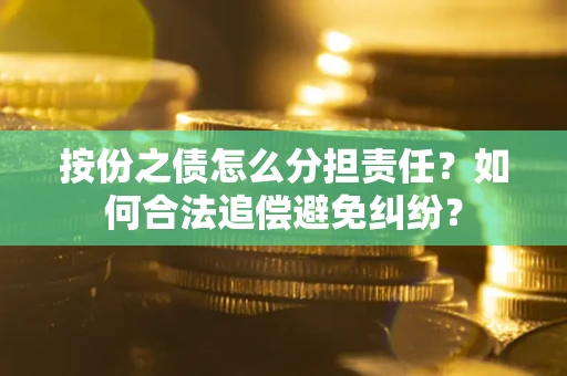 武汉按份之债怎么分担责任？如何合法追偿避免纠纷？