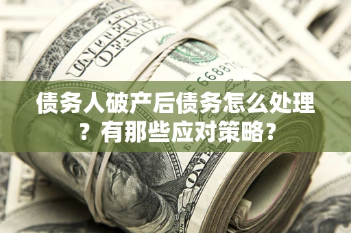 武汉债务人破产后债务怎么处理？有那些应对策略？