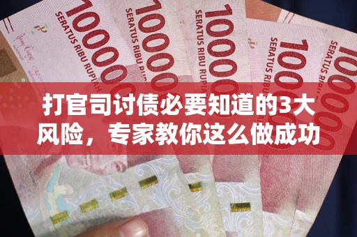 武汉打官司讨债必要知道的3大风险，专家教你这么做成功率飙升