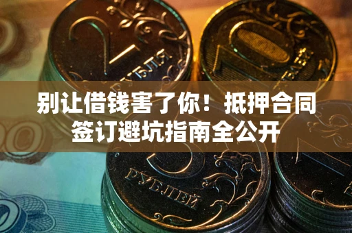 武汉别让借钱害了你！抵押合同签订避坑指南全公开