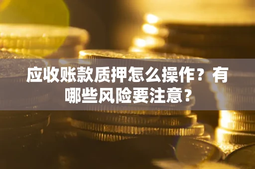 武汉应收账款质押怎么操作？有哪些风险要注意？