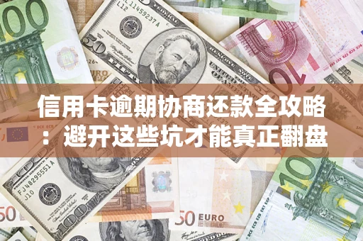 武汉信用卡逾期协商还款全攻略：避开这些坑才能真正翻盘