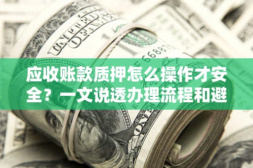 武汉应收账款质押怎么操作才安全？一文说透办理流程和避险绝招